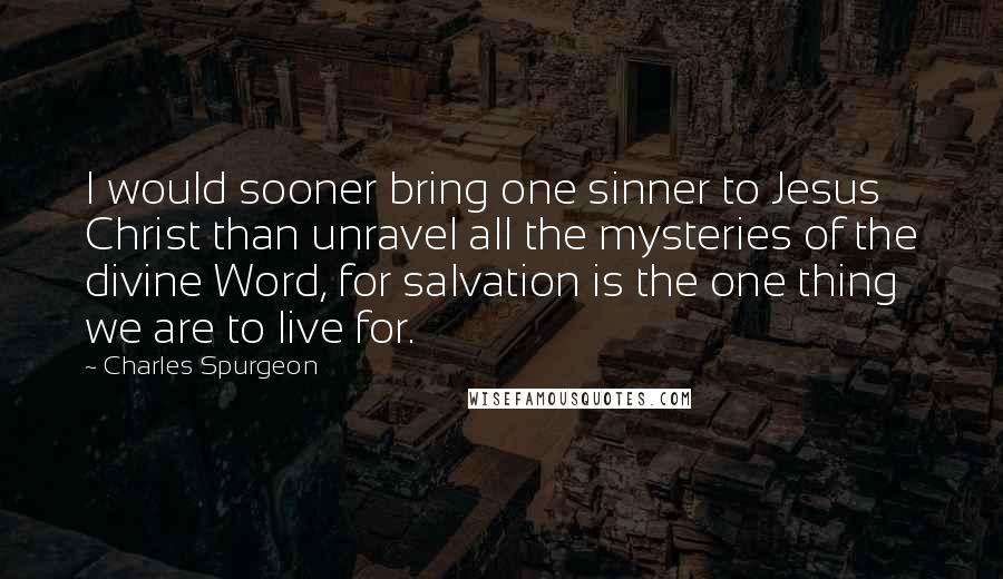 Charles Spurgeon Quotes: I would sooner bring one sinner to Jesus Christ than unravel all the mysteries of the divine Word, for salvation is the one thing we are to live for.