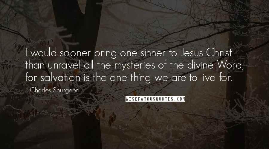 Charles Spurgeon Quotes: I would sooner bring one sinner to Jesus Christ than unravel all the mysteries of the divine Word, for salvation is the one thing we are to live for.