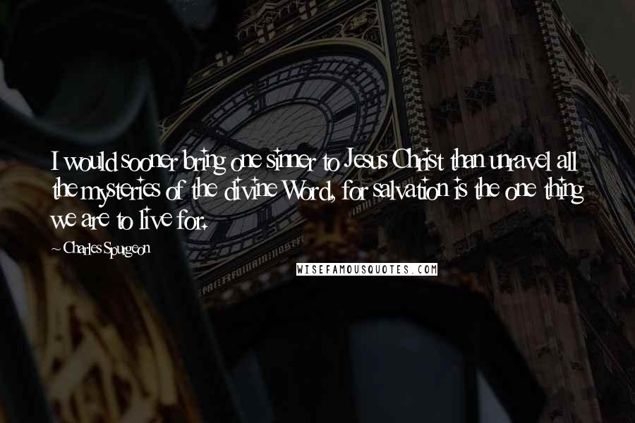 Charles Spurgeon Quotes: I would sooner bring one sinner to Jesus Christ than unravel all the mysteries of the divine Word, for salvation is the one thing we are to live for.