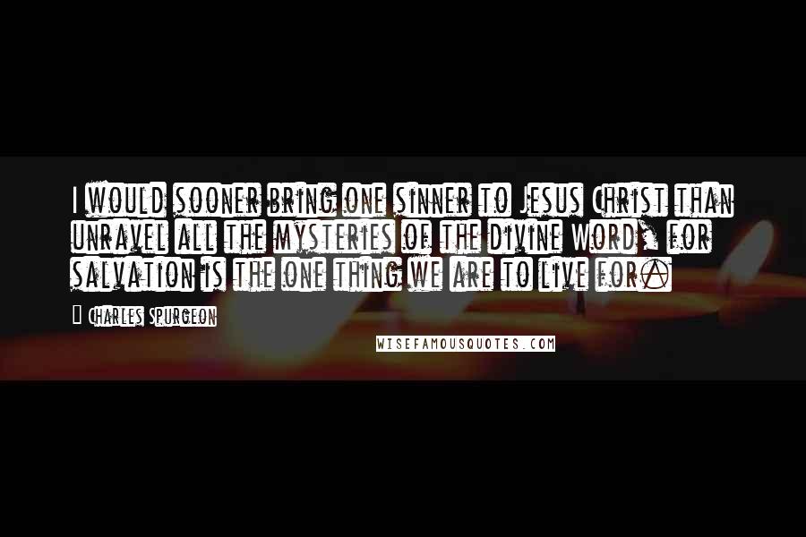 Charles Spurgeon Quotes: I would sooner bring one sinner to Jesus Christ than unravel all the mysteries of the divine Word, for salvation is the one thing we are to live for.