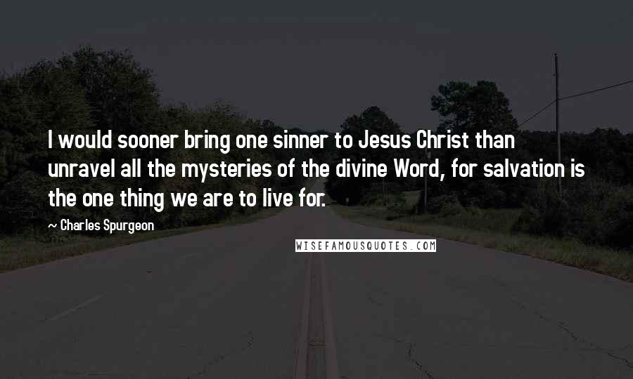 Charles Spurgeon Quotes: I would sooner bring one sinner to Jesus Christ than unravel all the mysteries of the divine Word, for salvation is the one thing we are to live for.