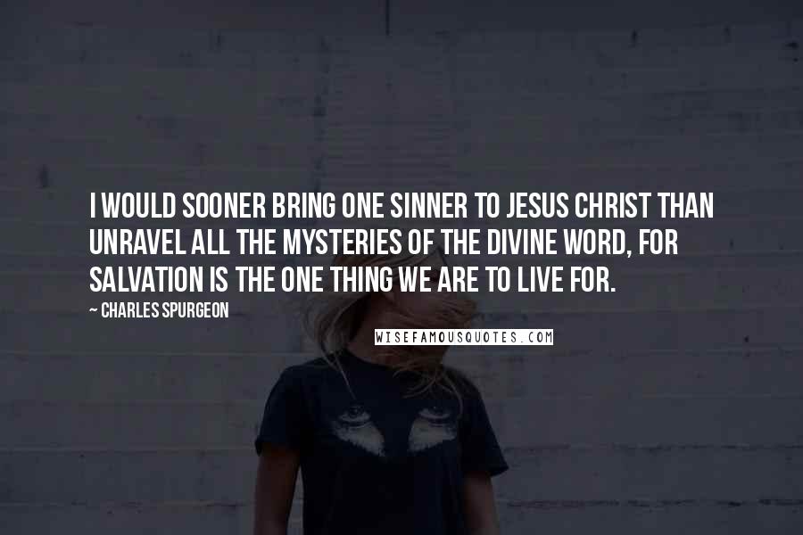 Charles Spurgeon Quotes: I would sooner bring one sinner to Jesus Christ than unravel all the mysteries of the divine Word, for salvation is the one thing we are to live for.