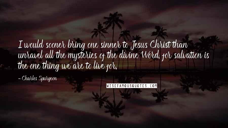 Charles Spurgeon Quotes: I would sooner bring one sinner to Jesus Christ than unravel all the mysteries of the divine Word, for salvation is the one thing we are to live for.