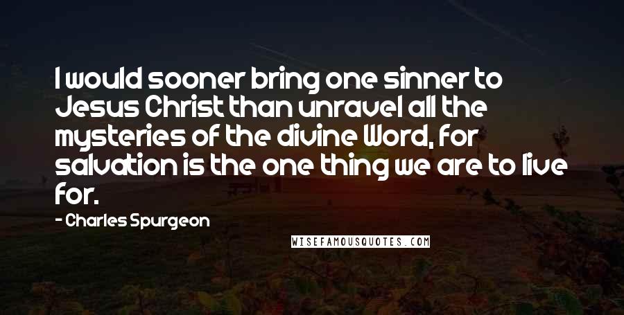 Charles Spurgeon Quotes: I would sooner bring one sinner to Jesus Christ than unravel all the mysteries of the divine Word, for salvation is the one thing we are to live for.