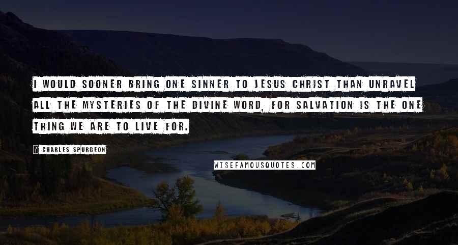 Charles Spurgeon Quotes: I would sooner bring one sinner to Jesus Christ than unravel all the mysteries of the divine Word, for salvation is the one thing we are to live for.