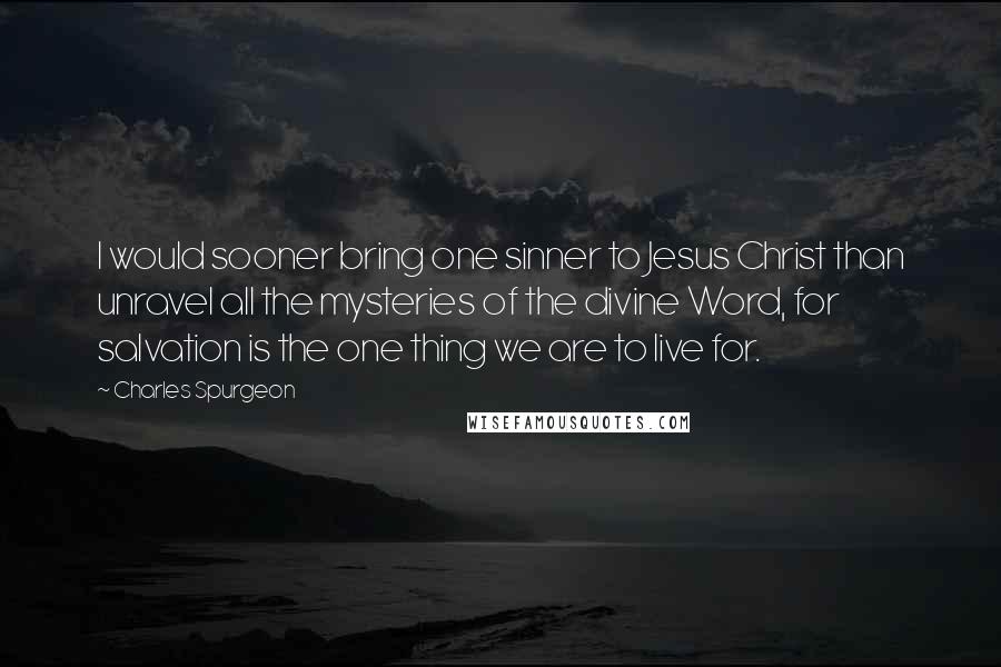 Charles Spurgeon Quotes: I would sooner bring one sinner to Jesus Christ than unravel all the mysteries of the divine Word, for salvation is the one thing we are to live for.