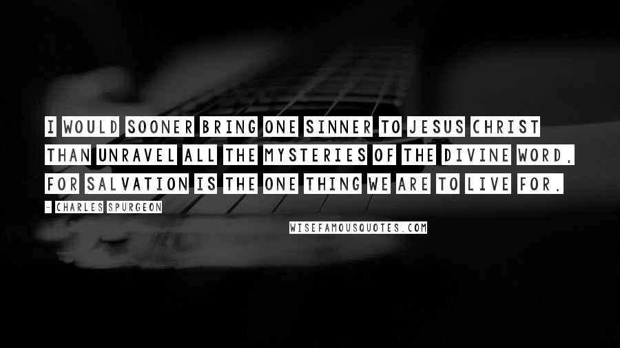 Charles Spurgeon Quotes: I would sooner bring one sinner to Jesus Christ than unravel all the mysteries of the divine Word, for salvation is the one thing we are to live for.