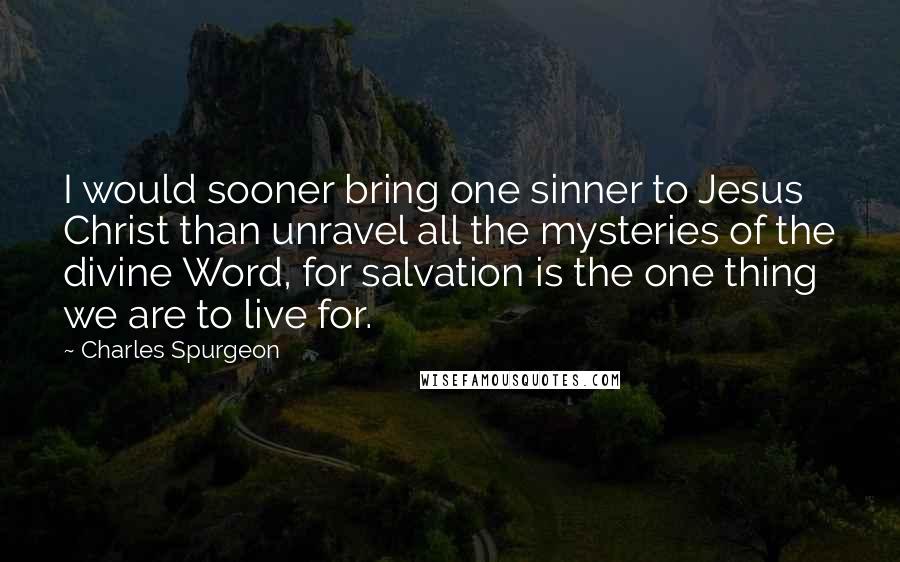 Charles Spurgeon Quotes: I would sooner bring one sinner to Jesus Christ than unravel all the mysteries of the divine Word, for salvation is the one thing we are to live for.