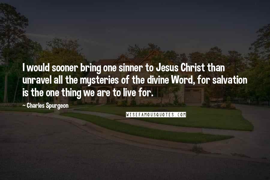 Charles Spurgeon Quotes: I would sooner bring one sinner to Jesus Christ than unravel all the mysteries of the divine Word, for salvation is the one thing we are to live for.