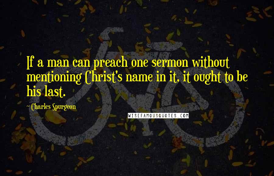 Charles Spurgeon Quotes: If a man can preach one sermon without mentioning Christ's name in it, it ought to be his last.