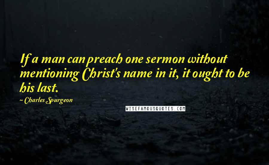Charles Spurgeon Quotes: If a man can preach one sermon without mentioning Christ's name in it, it ought to be his last.