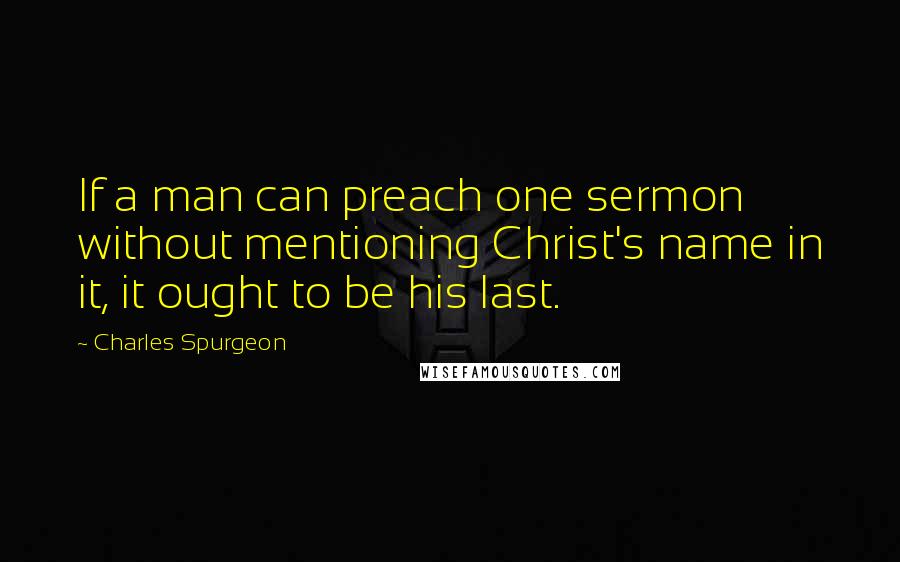 Charles Spurgeon Quotes: If a man can preach one sermon without mentioning Christ's name in it, it ought to be his last.