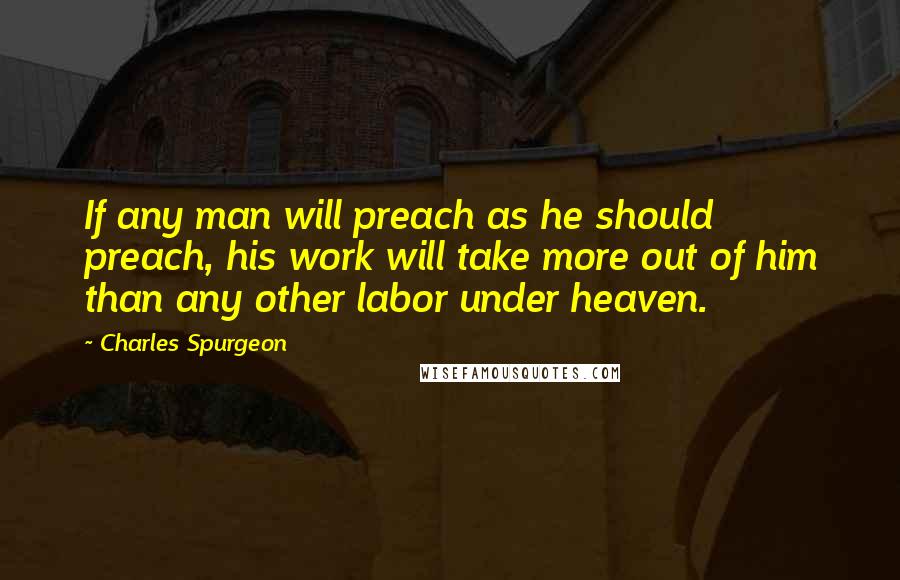 Charles Spurgeon Quotes: If any man will preach as he should preach, his work will take more out of him than any other labor under heaven.