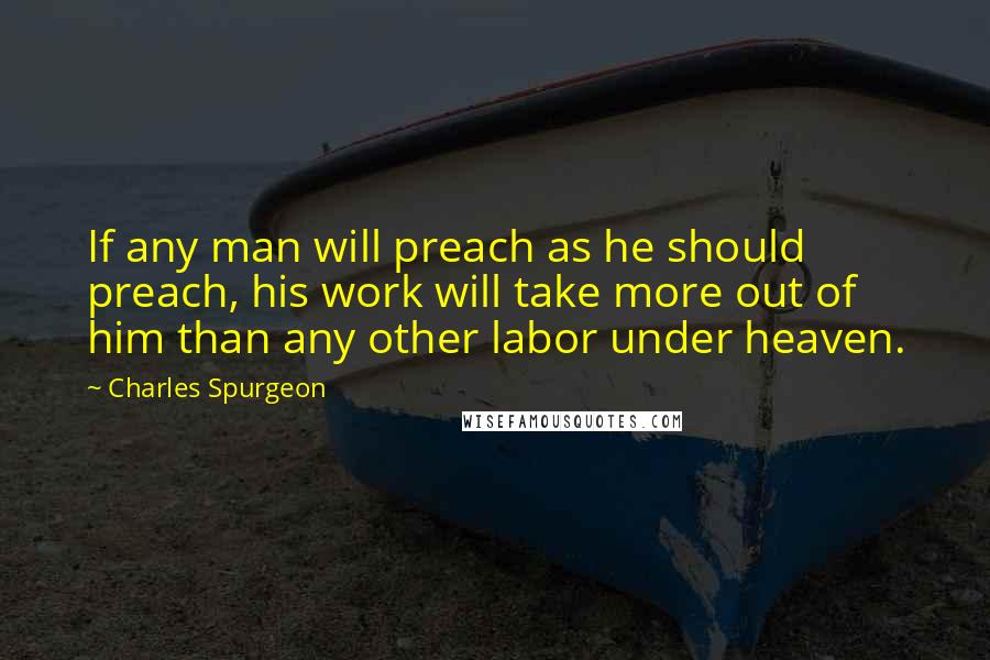 Charles Spurgeon Quotes: If any man will preach as he should preach, his work will take more out of him than any other labor under heaven.