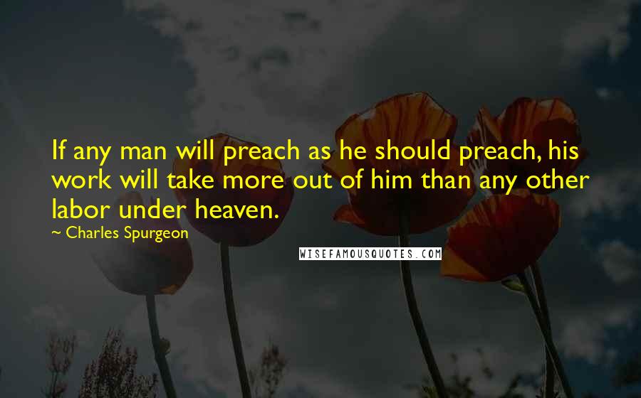 Charles Spurgeon Quotes: If any man will preach as he should preach, his work will take more out of him than any other labor under heaven.