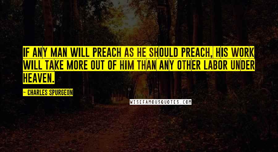 Charles Spurgeon Quotes: If any man will preach as he should preach, his work will take more out of him than any other labor under heaven.