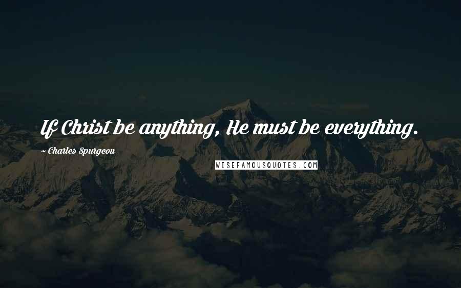 Charles Spurgeon Quotes: If Christ be anything, He must be everything.