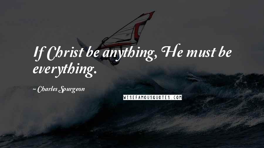 Charles Spurgeon Quotes: If Christ be anything, He must be everything.