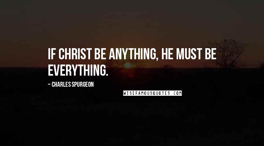 Charles Spurgeon Quotes: If Christ be anything, He must be everything.