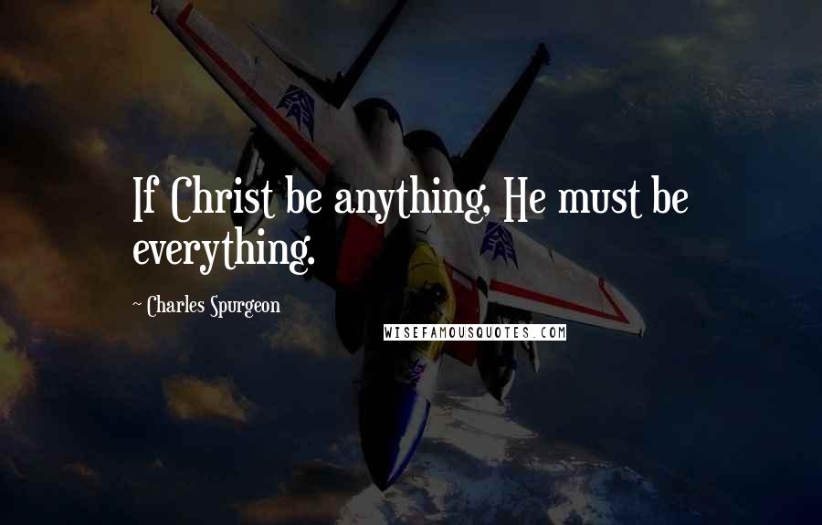 Charles Spurgeon Quotes: If Christ be anything, He must be everything.