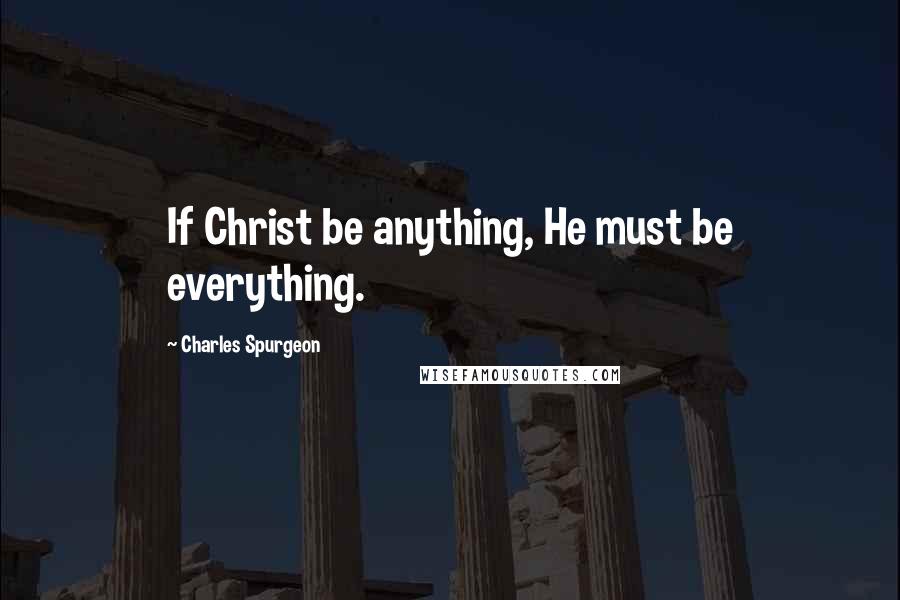 Charles Spurgeon Quotes: If Christ be anything, He must be everything.