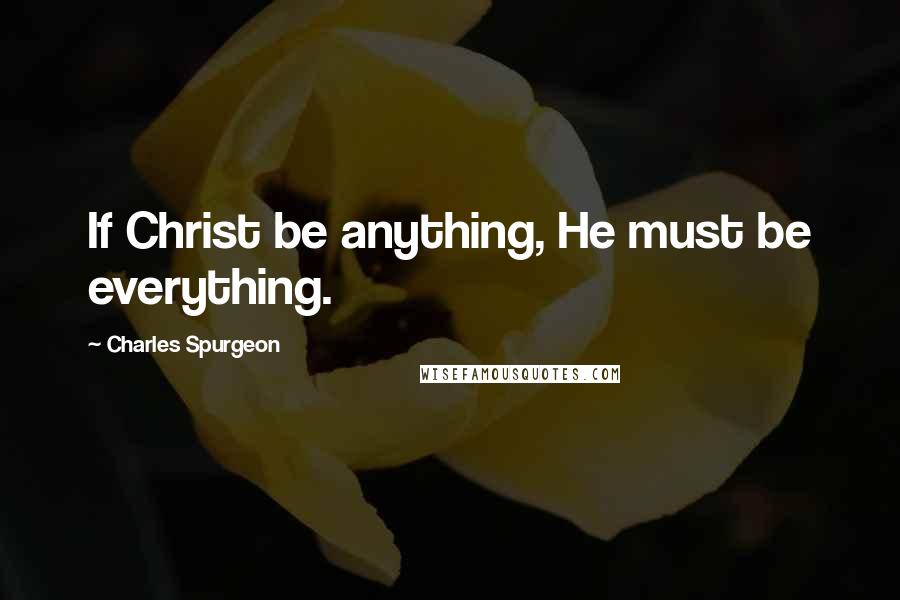 Charles Spurgeon Quotes: If Christ be anything, He must be everything.