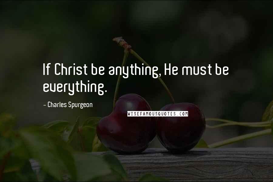 Charles Spurgeon Quotes: If Christ be anything, He must be everything.