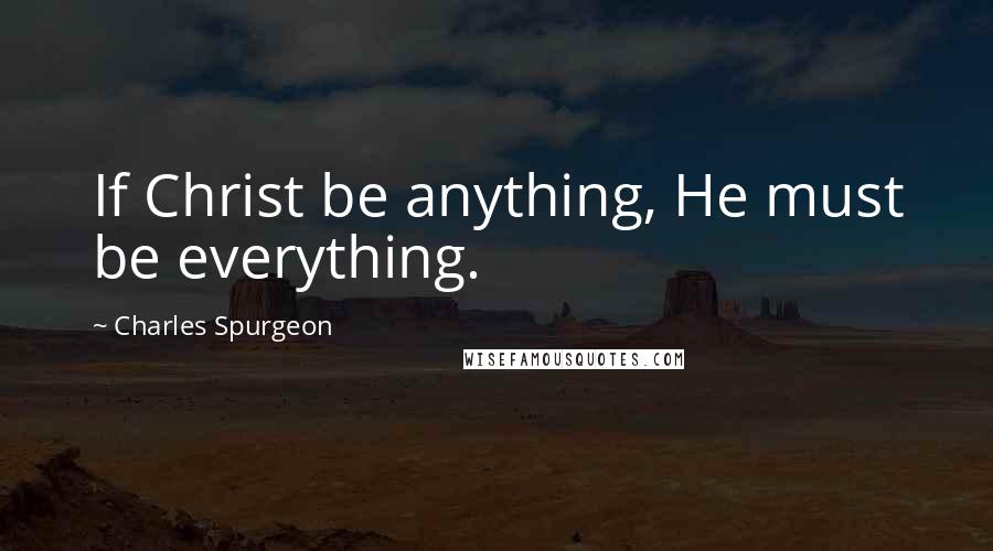 Charles Spurgeon Quotes: If Christ be anything, He must be everything.