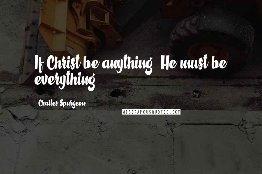 Charles Spurgeon Quotes: If Christ be anything, He must be everything.