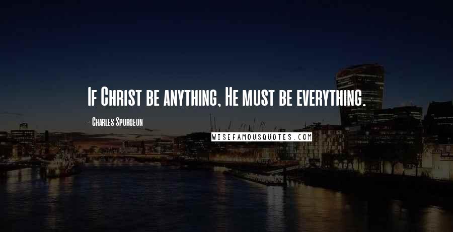 Charles Spurgeon Quotes: If Christ be anything, He must be everything.