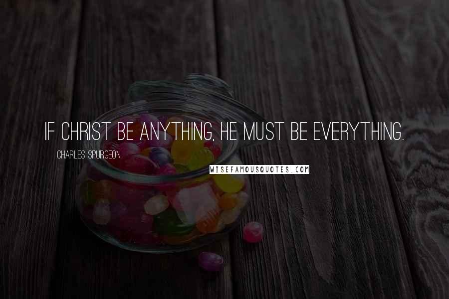 Charles Spurgeon Quotes: If Christ be anything, He must be everything.