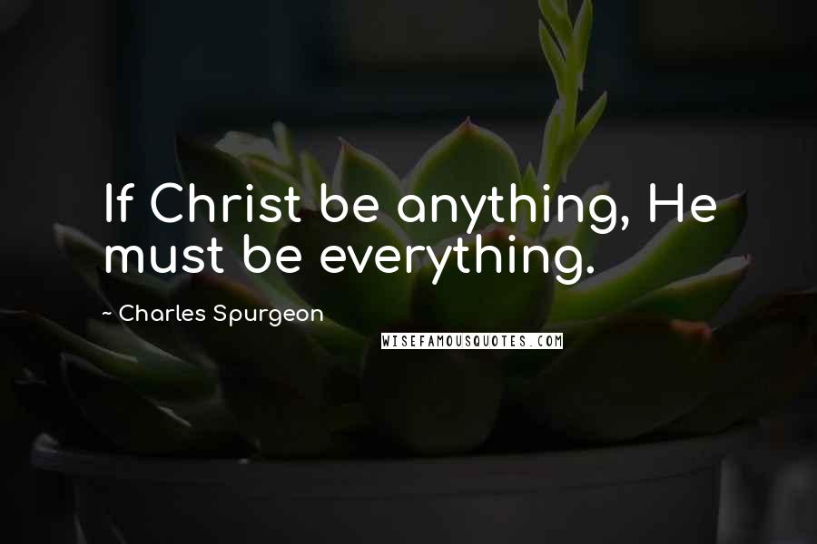 Charles Spurgeon Quotes: If Christ be anything, He must be everything.