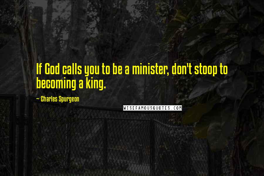 Charles Spurgeon Quotes: If God calls you to be a minister, don't stoop to becoming a king.