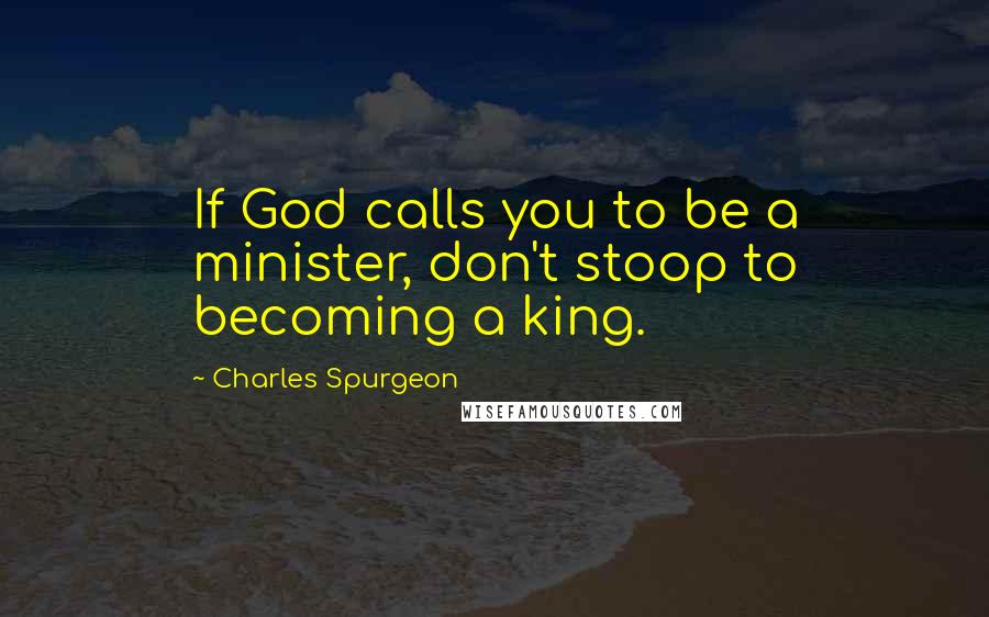 Charles Spurgeon Quotes: If God calls you to be a minister, don't stoop to becoming a king.