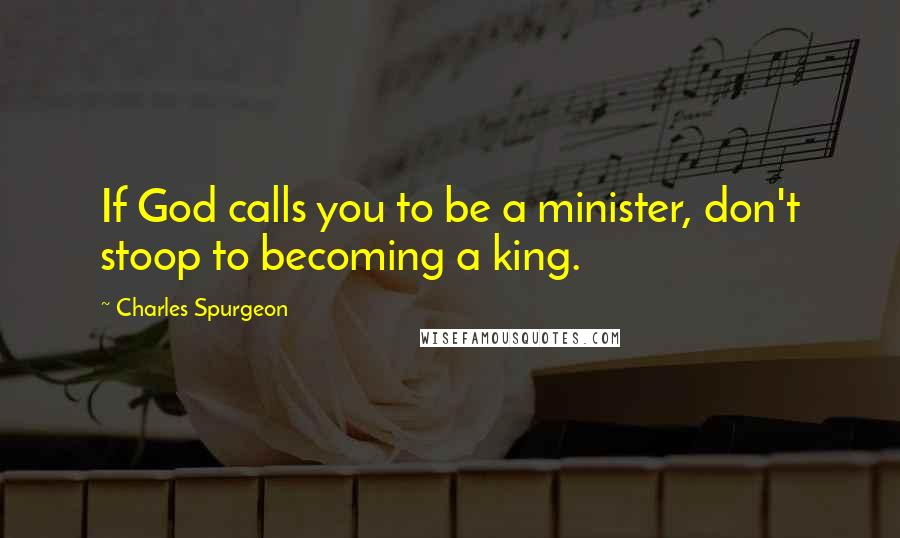 Charles Spurgeon Quotes: If God calls you to be a minister, don't stoop to becoming a king.