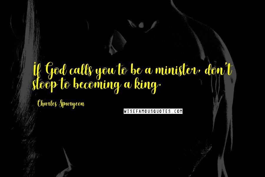 Charles Spurgeon Quotes: If God calls you to be a minister, don't stoop to becoming a king.