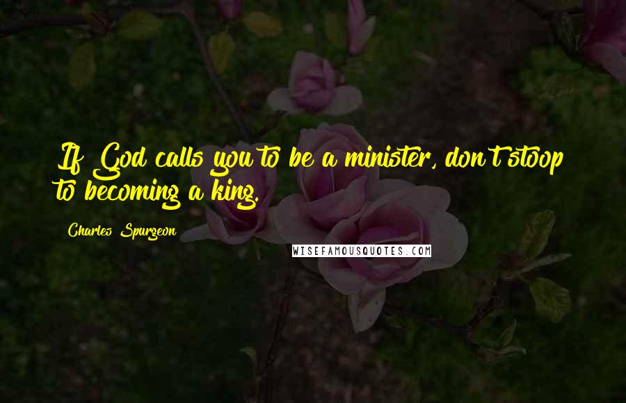 Charles Spurgeon Quotes: If God calls you to be a minister, don't stoop to becoming a king.