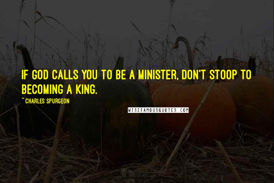 Charles Spurgeon Quotes: If God calls you to be a minister, don't stoop to becoming a king.