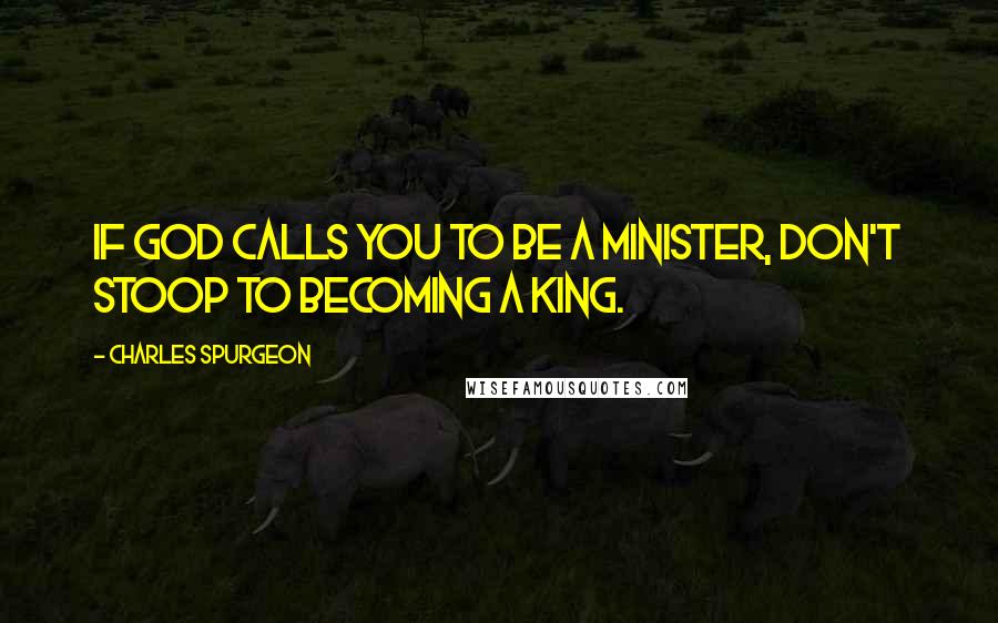 Charles Spurgeon Quotes: If God calls you to be a minister, don't stoop to becoming a king.