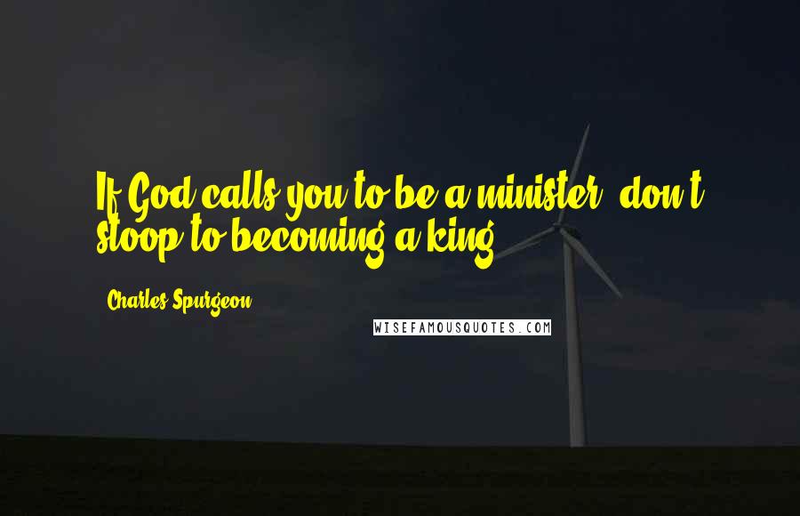 Charles Spurgeon Quotes: If God calls you to be a minister, don't stoop to becoming a king.