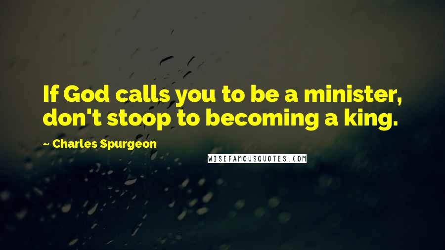 Charles Spurgeon Quotes: If God calls you to be a minister, don't stoop to becoming a king.