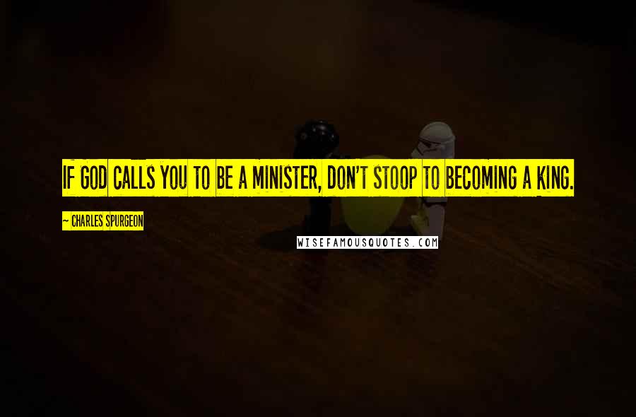 Charles Spurgeon Quotes: If God calls you to be a minister, don't stoop to becoming a king.