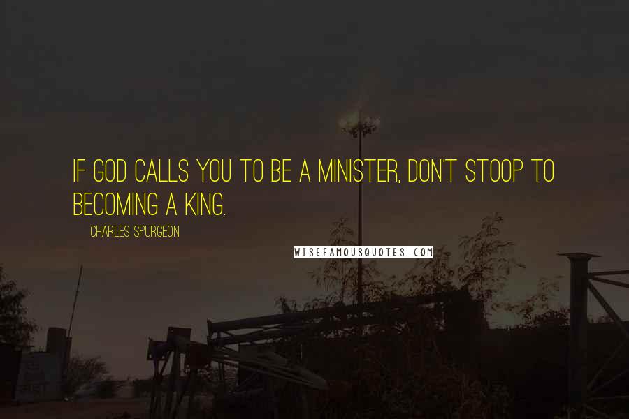 Charles Spurgeon Quotes: If God calls you to be a minister, don't stoop to becoming a king.