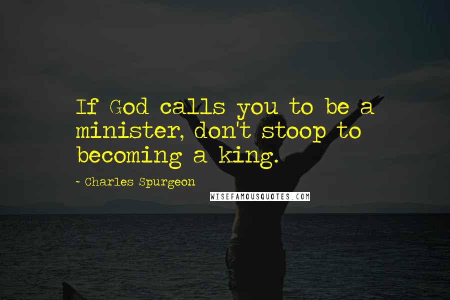 Charles Spurgeon Quotes: If God calls you to be a minister, don't stoop to becoming a king.