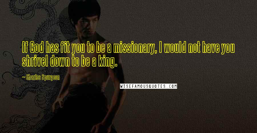 Charles Spurgeon Quotes: If God has fit you to be a missionary, I would not have you shrivel down to be a king.