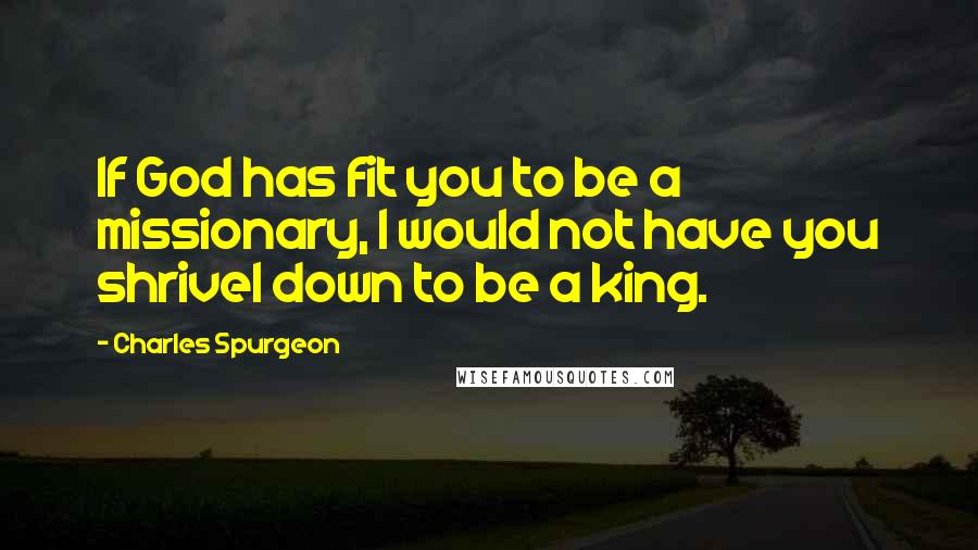 Charles Spurgeon Quotes: If God has fit you to be a missionary, I would not have you shrivel down to be a king.