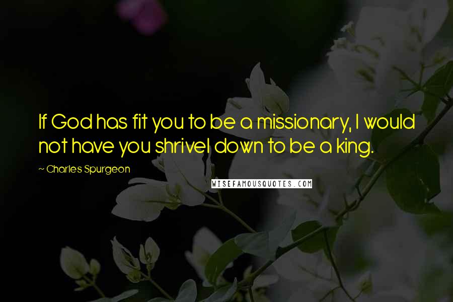 Charles Spurgeon Quotes: If God has fit you to be a missionary, I would not have you shrivel down to be a king.