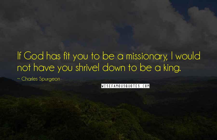 Charles Spurgeon Quotes: If God has fit you to be a missionary, I would not have you shrivel down to be a king.