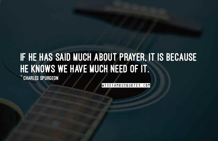 Charles Spurgeon Quotes: If He has said much about prayer, it is because He knows we have much need of it.