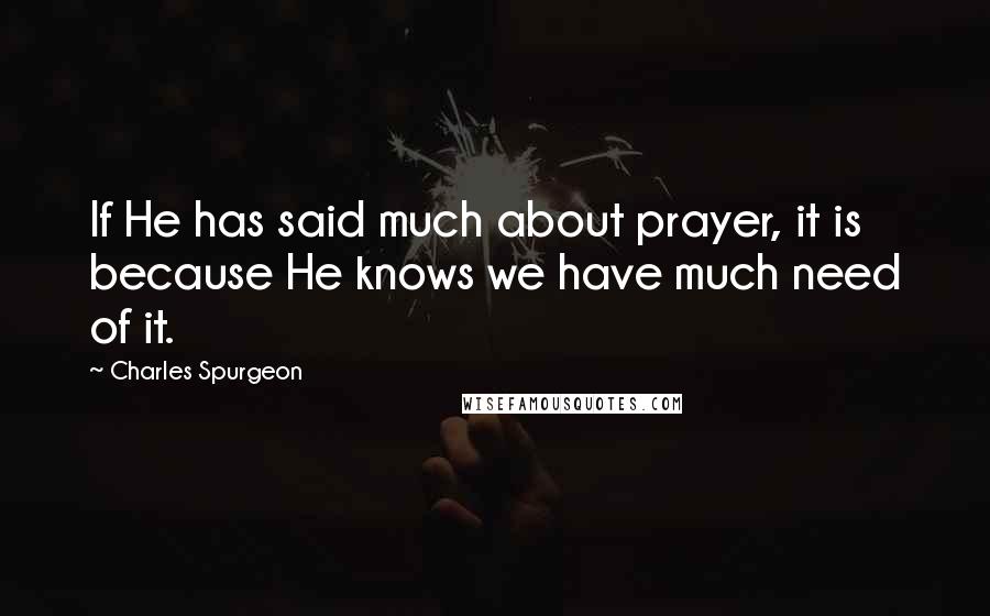Charles Spurgeon Quotes: If He has said much about prayer, it is because He knows we have much need of it.